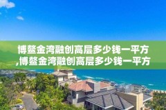 博鳌金湾融创高层多少钱一平方,博鳌金湾融创高层多少钱一平方啊