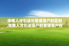 海南人才引进与普通落户的区别,海南人才引进落户和普通落户在哪里区分
