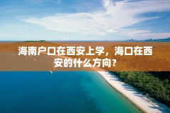 海南户口在西安上学,海口在西安的什么方向?