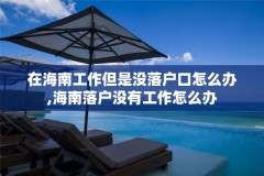 在海南工作但是没落户口怎么办,海南落户没有工作怎么办