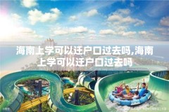 海南上学可以迁户口过去吗,海南上学可以迁户口过去吗