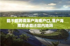 能不能跨境落户海南户口,落户海南后还能迁回内地吗