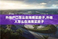 外地户口怎么去海南买房子,外地人怎么在海南买房子