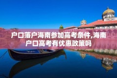 户口落户海南参加高考条件,海南户口高考有优惠政策吗