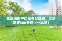 北京海南户口高考分数线,北京高考580分能上一本吗?