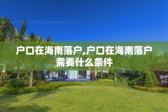 户口在海南落户,户口在海南落户需要什么条件