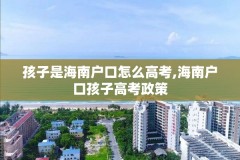 孩子是海南户口怎么高考,海南户口孩子高考政策