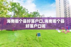 海南哪个县好落户口,海南哪个县好落户口呢