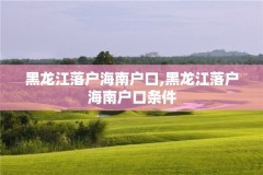 黑龙江落户海南户口,黑龙江落户海南户口条件