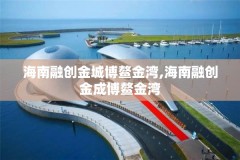 海南融创金城博鳌金湾,海南融创金成博鳌金湾