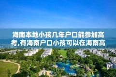 海南本地小孩几年户口能参加高考,有海南户口小孩可以在海南高考吗?