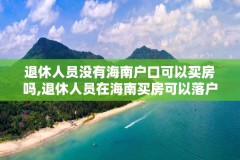 退休人员没有海南户口可以买房吗,退休人员在海南买房可以落户吗