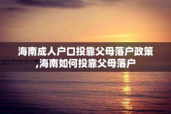 海南成人户口投靠父母落户政策,海南如何投靠父母落户