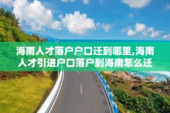 海南人才落户户口迁到哪里,海南人才引进户口落户到海南怎么迁移