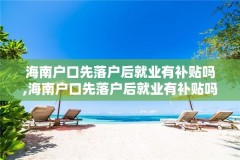 海南户口先落户后就业有补贴吗,海南户口先落户后就业有补贴吗多少钱