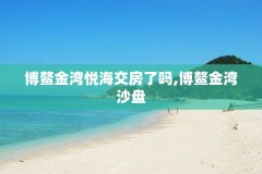 博鳌金湾悦海交房了吗,博鳌金湾沙盘