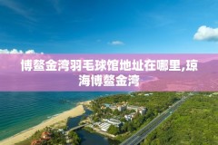 博鳌金湾羽毛球馆地址在哪里,琼海博鳌金湾