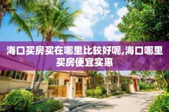 海口买房买在哪里比较好呢,海口哪里买房便宜实惠