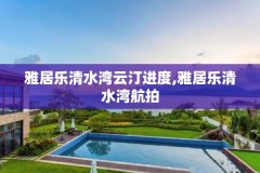 雅居乐清水湾云汀进度,雅居乐清水湾航拍