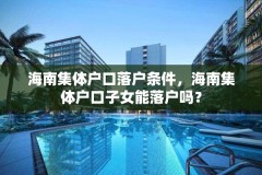 海南集体户口落户条件，海南集体户口子女能落户吗？