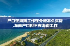 户口在海南工作在外地怎么买房,海南户口但不在海南工作