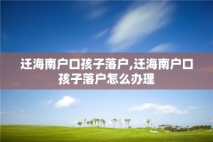 迁海南户口孩子落户,迁海南户口孩子落户怎么办理