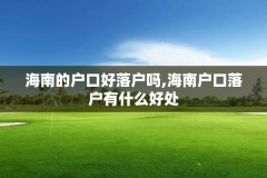 海南的户口好落户吗,海南户口落户有什么好处