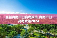 最新海南户口高考政策,海南户口高考政策2024