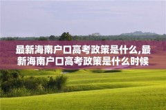 最新海南户口高考政策是什么,最新海南户口高考政策是什么时候