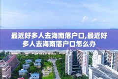 最近好多人去海南落户口,最近好多人去海南落户口怎么办