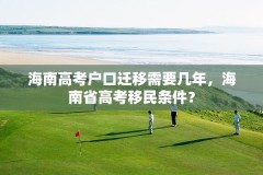海南高考户口迁移需要几年,海南省高考移民条件?