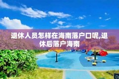 退休人员怎样在海南落户口呢,退休后落户海南