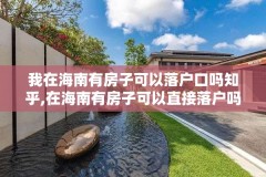 我在海南有房子可以落户口吗知乎,在海南有房子可以直接落户吗