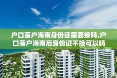 户口落户海南身份证需要换吗,户口落户海南后身份证不换可以吗?
