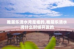 雅居乐清水湾是谁的,雅居乐清水湾什么时候开发的