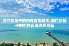 海口买房子的条件有哪些呢,海口买房子的条件有哪些呢最新