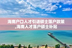 海南户口人才引进硕士落户政策,海南人才落户硕士补贴