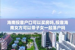 海南投靠户口可以买房吗,投靠海南女方可以带子女一起落户吗