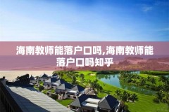海南教师能落户口吗,海南教师能落户口吗知乎