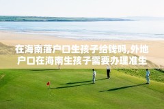 在海南落户口生孩子给钱吗,外地户口在海南生孩子需要办理准生证吗