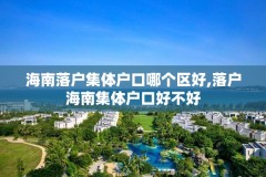 海南落户集体户口哪个区好,落户海南集体户口好不好