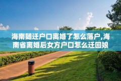 海南随迁户口离婚了怎么落户,海南省离婚后女方户口怎么迁回娘家