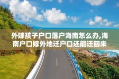 外嫁孩子户口落户海南怎么办,海南户口嫁外地迁户口还能迁回来吗