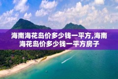 海南海花岛价多少钱一平方,海南海花岛价多少钱一平方房子