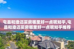 屯昌和澄迈买房哪里好一点呢知乎,屯昌和澄迈买房哪里好一点呢知乎推荐