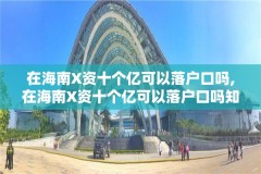 在海南X资十个亿可以落户口吗,在海南X资十个亿可以落户口吗知乎