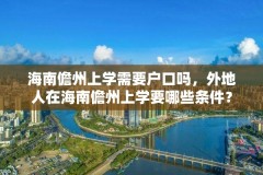 海南儋州上学需要户口吗,外地人在海南儋州上学要哪些条件?