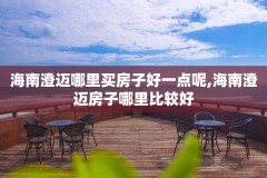 海南澄迈哪里买房子好一点呢,海南澄迈房子哪里比较好