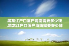 黑龙江户口落户海南需要多少钱,黑龙江户口落户海南需要多少钱一年
