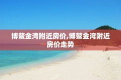 博鳌金湾附近房价,博鳌金湾附近房价走势